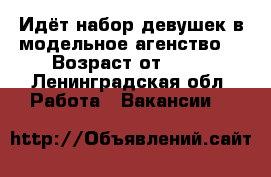 Идёт набор девушек в модельное агенство. › Возраст от ­ 18 - Ленинградская обл. Работа » Вакансии   